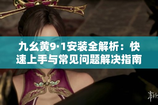 九幺黄9·1安装全解析：快速上手与常见问题解决指南