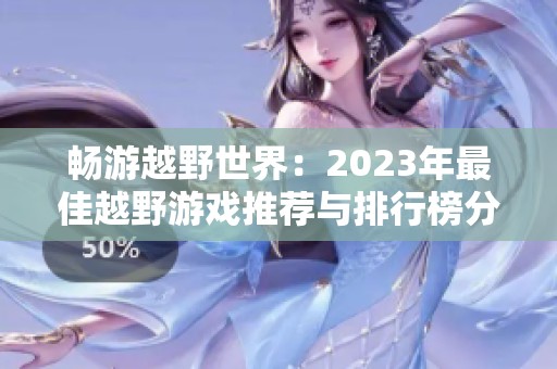 畅游越野世界：2023年最佳越野游戏推荐与排行榜分析