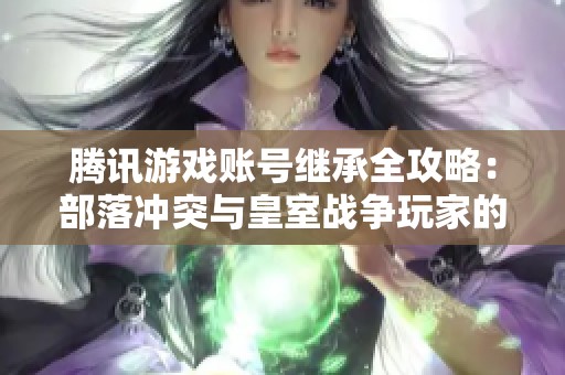 腾讯游戏账号继承全攻略：部落冲突与皇室战争玩家的必读指南