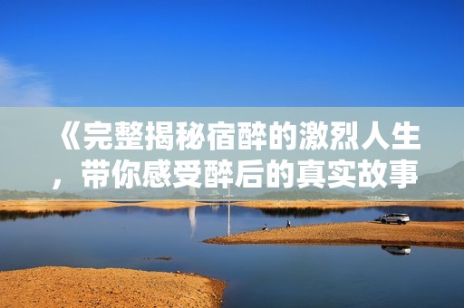 《完整揭秘宿醉的激烈人生，带你感受醉后的真实故事》