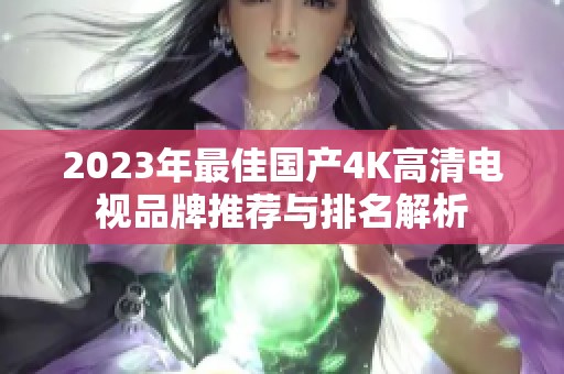 2023年最佳国产4K高清电视品牌推荐与排名解析