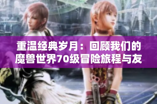重温经典岁月：回顾我们的魔兽世界70级冒险旅程与友谊