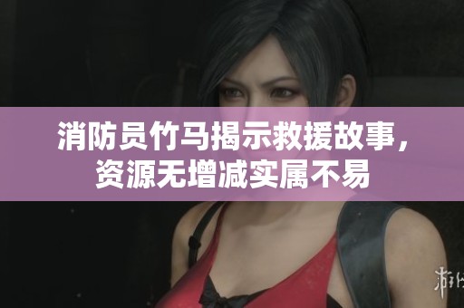 消防员竹马揭示救援故事，资源无增减实属不易