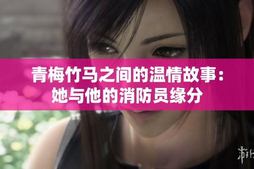 青梅竹马之间的温情故事：她与他的消防员缘分