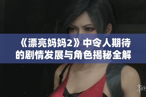 《漂亮妈妈2》中令人期待的剧情发展与角色揭秘全解析