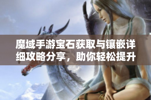 魔域手游宝石获取与镶嵌详细攻略分享，助你轻松提升战力