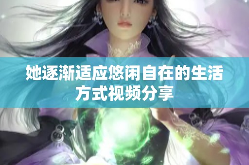 她逐渐适应悠闲自在的生活方式视频分享