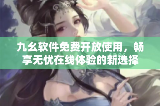 九幺软件免费开放使用，畅享无忧在线体验的新选择