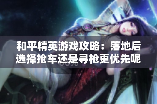 和平精英游戏攻略：落地后选择抢车还是寻枪更优先呢