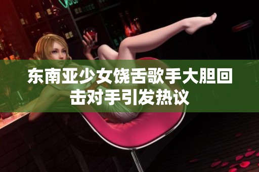 东南亚少女饶舌歌手大胆回击对手引发热议