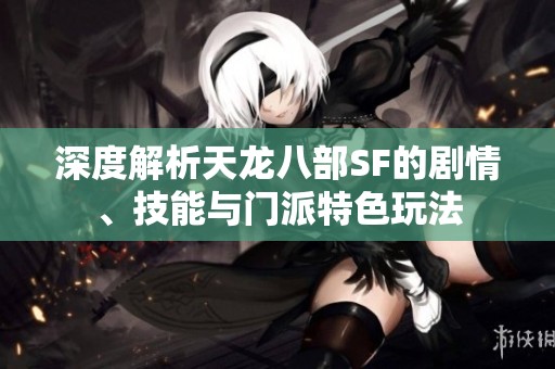 深度解析天龙八部SF的剧情、技能与门派特色玩法