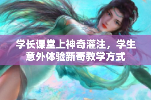 学长课堂上神奇灌注，学生意外体验新奇教学方式