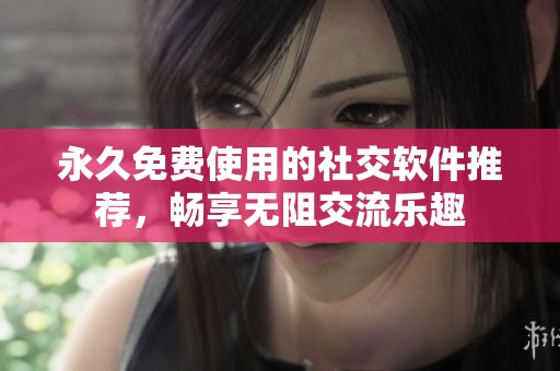 永久免费使用的社交软件推荐，畅享无阻交流乐趣