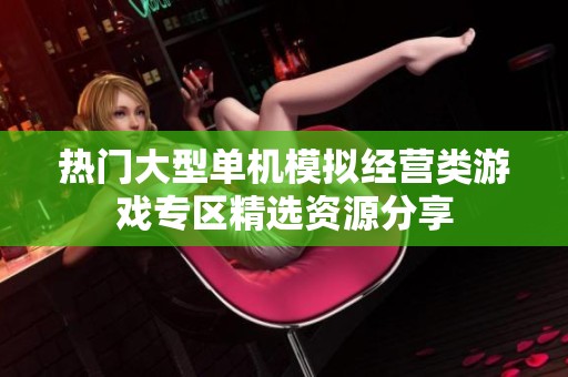 热门大型单机模拟经营类游戏专区精选资源分享