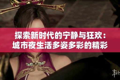 探索新时代的宁静与狂欢：城市夜生活多姿多彩的精彩瞬间
