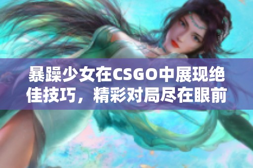 暴躁少女在CSGO中展现绝佳技巧，精彩对局尽在眼前