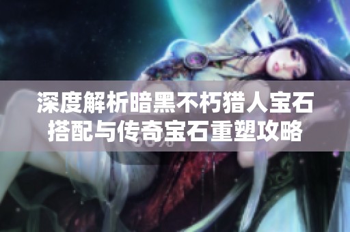 深度解析暗黑不朽猎人宝石搭配与传奇宝石重塑攻略