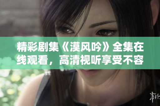 精彩剧集《漠风吟》全集在线观看，高清视听享受不容错过