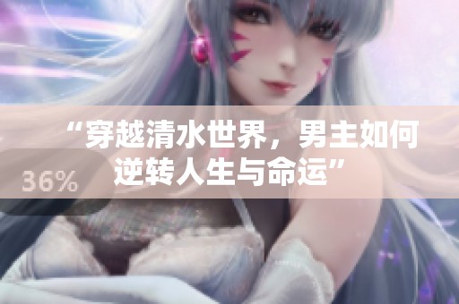 “穿越清水世界，男主如何逆转人生与命运”