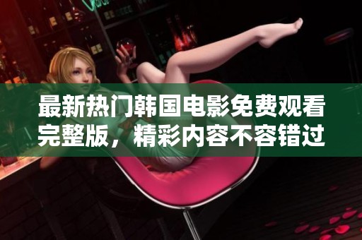 最新热门韩国电影免费观看完整版，精彩内容不容错过！