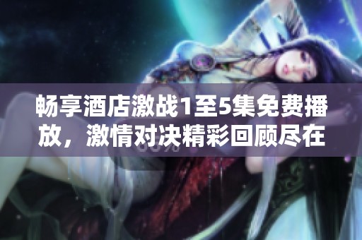 畅享酒店激战1至5集免费播放，激情对决精彩回顾尽在此处