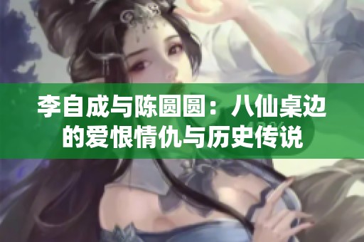 李自成与陈圆圆：八仙桌边的爱恨情仇与历史传说