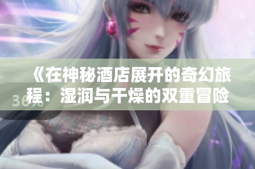 《在神秘酒店展开的奇幻旅程：湿润与干燥的双重冒险》