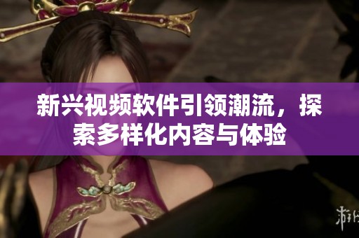 新兴视频软件引领潮流，探索多样化内容与体验