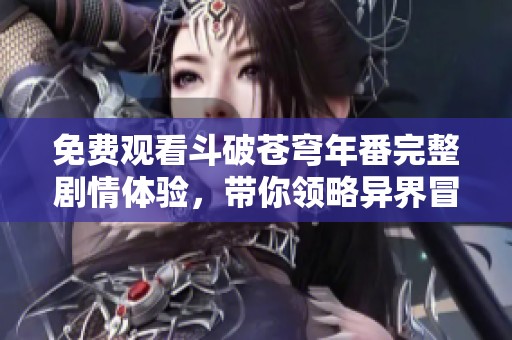 免费观看斗破苍穹年番完整剧情体验，带你领略异界冒险之旅