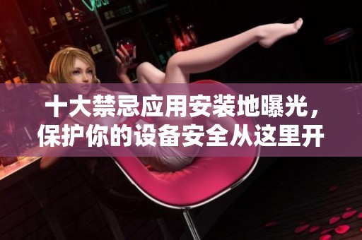 十大禁忌应用安装地曝光，保护你的设备安全从这里开始