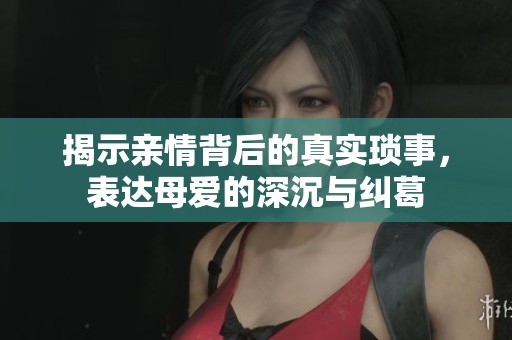 揭示亲情背后的真实琐事，表达母爱的深沉与纠葛