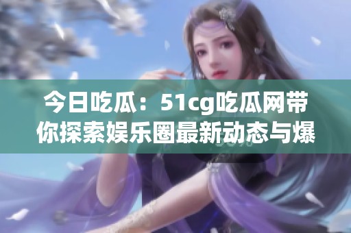 今日吃瓜：51cg吃瓜网带你探索娱乐圈最新动态与爆料