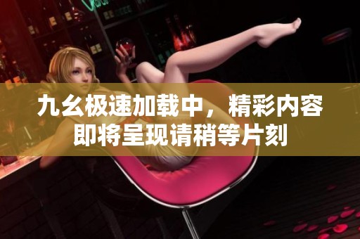 九幺极速加载中，精彩内容即将呈现请稍等片刻