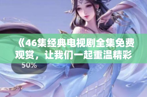 《46集经典电视剧全集免费观赏，让我们一起重温精彩故事》
