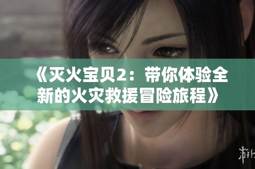 《灭火宝贝2：带你体验全新的火灾救援冒险旅程》