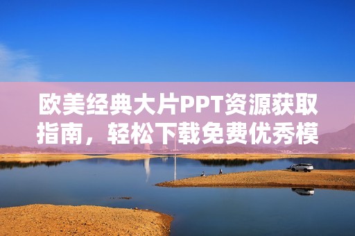 欧美经典大片PPT资源获取指南，轻松下载免费优秀模板