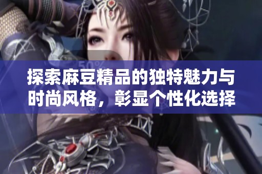 探索麻豆精品的独特魅力与时尚风格，彰显个性化选择