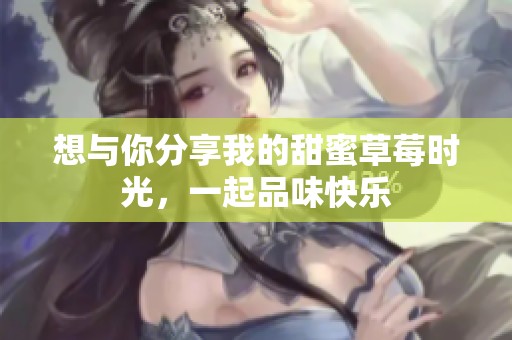 想与你分享我的甜蜜草莓时光，一起品味快乐