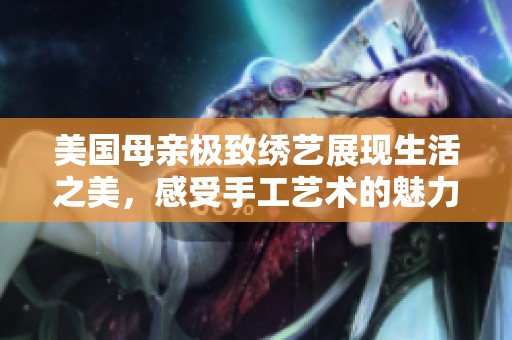 美国母亲极致绣艺展现生活之美，感受手工艺术的魅力与温情