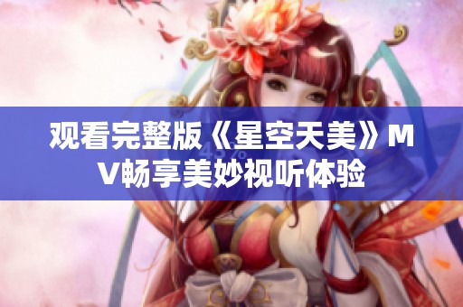 观看完整版《星空天美》MV畅享美妙视听体验
