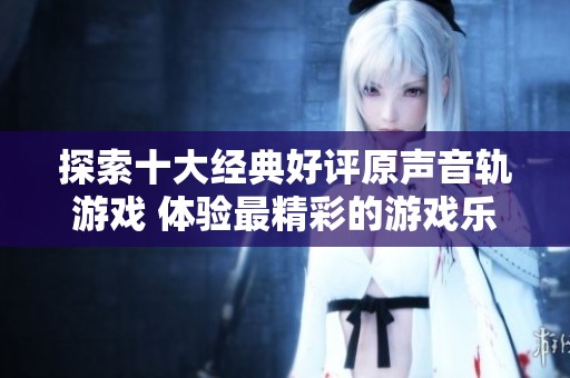 探索十大经典好评原声音轨游戏 体验最精彩的游戏乐趣