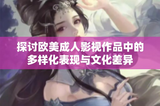 探讨欧美成人影视作品中的多样化表现与文化差异
