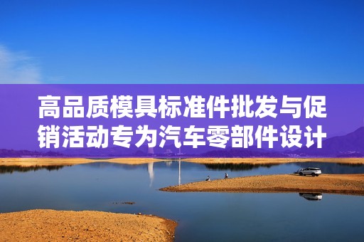 高品质模具标准件批发与促销活动专为汽车零部件设计