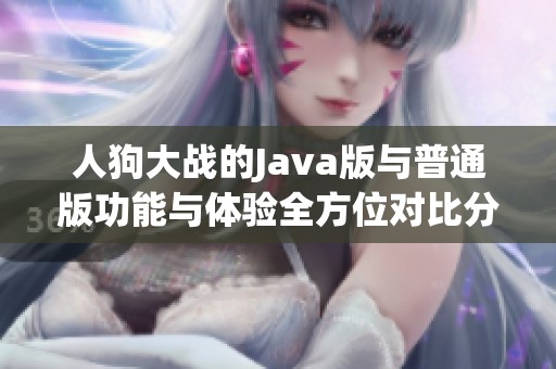 人狗大战的Java版与普通版功能与体验全方位对比分析