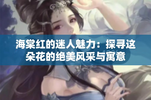 海棠红的迷人魅力：探寻这朵花的绝美风采与寓意