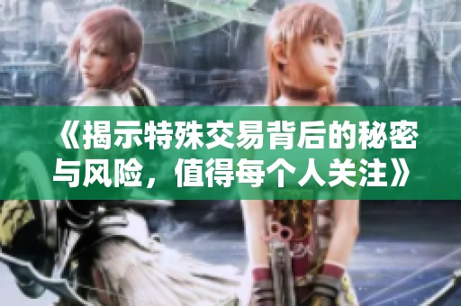 《揭示特殊交易背后的秘密与风险，值得每个人关注》
