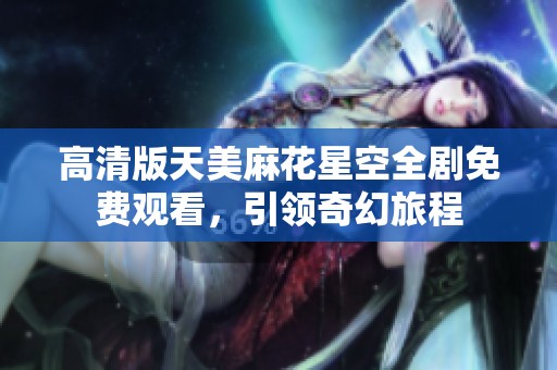 高清版天美麻花星空全剧免费观看，引领奇幻旅程