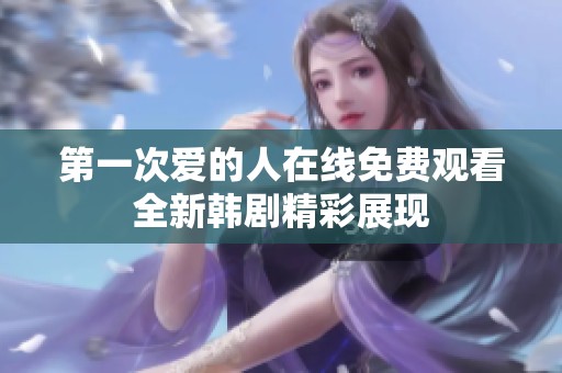第一次爱的人在线免费观看全新韩剧精彩展现