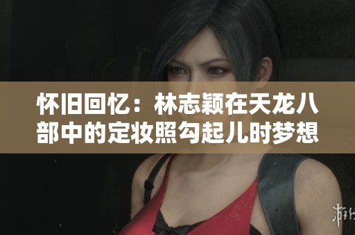 怀旧回忆：林志颖在天龙八部中的定妆照勾起儿时梦想与情怀