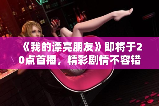 《我的漂亮朋友》即将于20点首播，精彩剧情不容错过！
